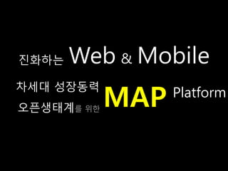 진화는   Web & Mobile
            MAP
차세대 성장동력
                  Platform
오픈생태계를 위핚
 