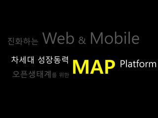 진화는   Web & Mobile
            MAP
차세대 성장동력
                  Platform
오픈생태계를 위핚
 