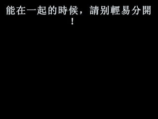 能在一起的 時 候， 請 别 輕 易分 開 ！    