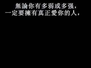 無論 你有多弱或多强， 一定要 擁 有真正 愛 你的人，   