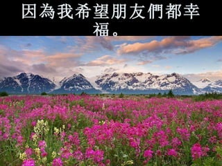 因 為 我希望朋友 們 都幸福。 