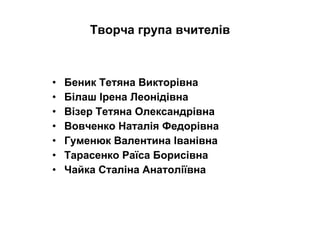 Творча група вчителів Беник Тетяна Викторівна   Білаш Ірена Леонідівна Візер Тетяна Олександрівна   Вовченко Наталія Федорівна Гуменюк Валентина Іванівна Тарасенко Раїса Борисівна Чайка Сталіна Анатоліївна 