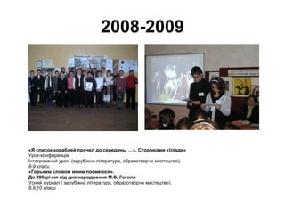 2008-2009 «Я список кораблей прочел до середины …». Сторінками «Іліади» Урок-конференція Інтегрований урок  (зарубіжна література, образотворче мистецтво). 8-9 класи «Горьким словом моим посмеюся». До 200-річчя від дня народження М.В. Гоголя Усний журнал ( зарубіжна література, образотворче мистецтво). 8,9,10 класи 