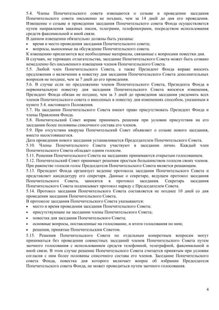 5.4. Члены Попечительского совета извещаются о созыве и проведении заседания
Попечительского совета письменно не позднее, чем за 14 дней до дня его проведения.
Извещение о созыве и проведении заседания Попечительского совета Фонда осуществляется
путем направления заказных писем, телеграмм, телефонограмм, посредством использования
средств факсимильной и иной связи.
В данном извещении обязательно должны быть указаны:
• время и место проведения заседания Попечительского совета;
• вопросы, выносимые на обсуждение Попечительского совета.
К извещению прилагаются все необходимые материалы, связанные с вопросами повестки дня.
В случаях, не терпящих отлагательства, заседание Попечительского Совета может быть созвано
немедленно без письменного извещения членов Попечительского Совета.
5.5. Любой член Попечительского Совета, а также Президент Фонда вправе вносить
предложения о включении в повестку дня заседания Попечительского Совета дополнительных
вопросов не позднее, чем за 7 дней до его проведения.
5.6. В случае если по предложению членов Попечительского Совета, Президента Фонда в
первоначальную повестку дня заседания Попечительского Совета вносятся изменения,
Президент Фонда обязан не позднее, чем за 3 дней до проведения заседания уведомить всех
членов Попечительского совета о внесенных в повестку дня изменениях способом, указанным в
пункте 5.4. настоящего Положения.
5.7. На заседании Попечительского Совета имеют право присутствовать Президент Фонда и
члены Правления Фонда.
5.8. Попечительский Совет вправе принимать решения при условии присутствия на его
заседании более половины списочного состава его членов.
5.9. При отсутствии кворума Попечительский Совет объявляет о созыве нового заседания,
вместо несостоявшегося.
Дата проведения нового заседания устанавливается Председателем Попечительского Совета.
5.10. Члены Попечительского Совета участвуют в заседании лично. Каждый член
Попечительского Совета обладает одним голосом.
5.11. Решения Попечительского Совета на заседаниях принимаются открытым голосованием.
5.12. Попечительский Совет принимает решения простым большинством голосов своих членов.
При равенстве голосов голос Председателя Попечительского Совета является решающим.
5.13. Президент Фонда организует ведение протокола заседания Попечительского Совета и
представляет кандидатуру его секретаря. Данные о секретаре, ведущем протокол заседания
Попечительского Совета, заносятся в протокол заседания. Секретарь заседания
Попечительского Совета подписывает протокол наряду с Председателем Совета.
5.14. Протокол заседания Попечительского Совета составляется не позднее 10 дней со дня
проведения заседания Попечительского Совета.
В протоколе заседания Попечительского Совета указываются:
• место и время проведения заседания Попечительского Совета;
• присутствующие на заседании члены Попечительского Совета;
• повестка дня заседания Попечительского Совета;
• основные вопросы, поставленные на голосование, и итоги голосования по ним;
• решения, принятые Попечительским Советом.
5.15. Решения Попечительского Совета по отдельным конкретным вопросам могут
приниматься без проведения совместных заседаний членов Попечительского Совета путем
заочного голосования с использованием средств телефонной, телеграфной, факсимильной и
иной связи. В этом случае решение Попечительского Совета считается принятым при условии
согласия с ним более половины списочного состава его членов. Заседание Попечительского
совета Фонда, повестка дня которого включает вопрос об избрании Председателя
Попечительского совета Фонда, не может проводиться путем заочного голосования.




                                                                                        4
 