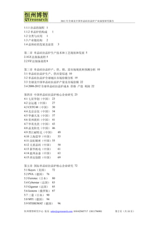 2011 年全球及中国单晶硅拉晶炉产业深度研究报告

1.1.1 拉晶的制程 1
1.1.2 单晶炉的构成  1
1.2 分类与应用 1
1.3 产业链结构 2
1.4 晶体硅的发展及前景           3


第二章 单晶硅拉晶炉生产技术和工艺现状和发展 5
2.1CZ 法制备流程 5
2.2 FZ 法制备流程 8


第三章 单晶硅拉晶炉产、供、销、需市场现状和预测分析 10
3.1 单晶硅拉晶炉生产、供应量综述 10
3.2 单晶硅拉晶炉全球地区市场份额分析 19
3.3 全球及中国单晶硅拉晶炉产量及市场份额 22
3.4 2008-2012 全球单晶硅拉晶炉成本 价格 产值 利润 22


第四章 中国单晶硅拉晶炉核心企业研究 23
4.1 七星华创（中国） 23
4.2 京运通（中国） 27
4.3 CETC48（中国） 30
4.4 北京京仪（中国） 34
4.5 华盛天龙（中国） 37
4.6 常州祺科（中国） 41
4.7 华英光伏（中国） 43
4.8 晶龙阳光（中国） 46
4.9 晋江耐特克（中国） 49
4.10 上海晨华（中国）     53
4.11 汉虹精密（中国） 55
4.12 天重晶科（中国）     58
4.13 新华机电（中国）     61
4.14 温州永泰（中国）     63
4.15 西安创联（中国）     69


第五章 国际单晶硅拉晶炉核心企业研究 72
5.1 Kayex（美国）     72
5.2 PVA（德国） 76
5.3 Ferrotec（日本） 80
5.4 Cyberstar（法国） 83
5.5 Gigamat（法国） 85
5.6 Izoterm（俄罗斯） 87
5.7 三菱（日本） 90
5.8 MTI（德国） 94
5.9 STEREMAT（德国） 96

恒州博智研究中心 张东 sales@qyresearch.com 010-82945717 13811796901   第 2 页（共 10 页）
 