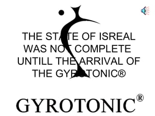THE STATE OF ISREAL WAS NOT COMPLETE  UNTILL THE ARRIVAL OF THE GYROTONIC® 