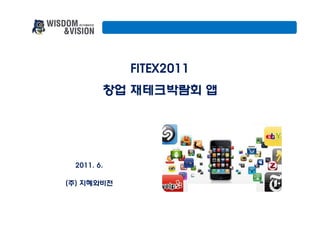 FITEX2011
        창업 재테크박람회 앱




 2011. 6.

(주) 지혜와비전
 