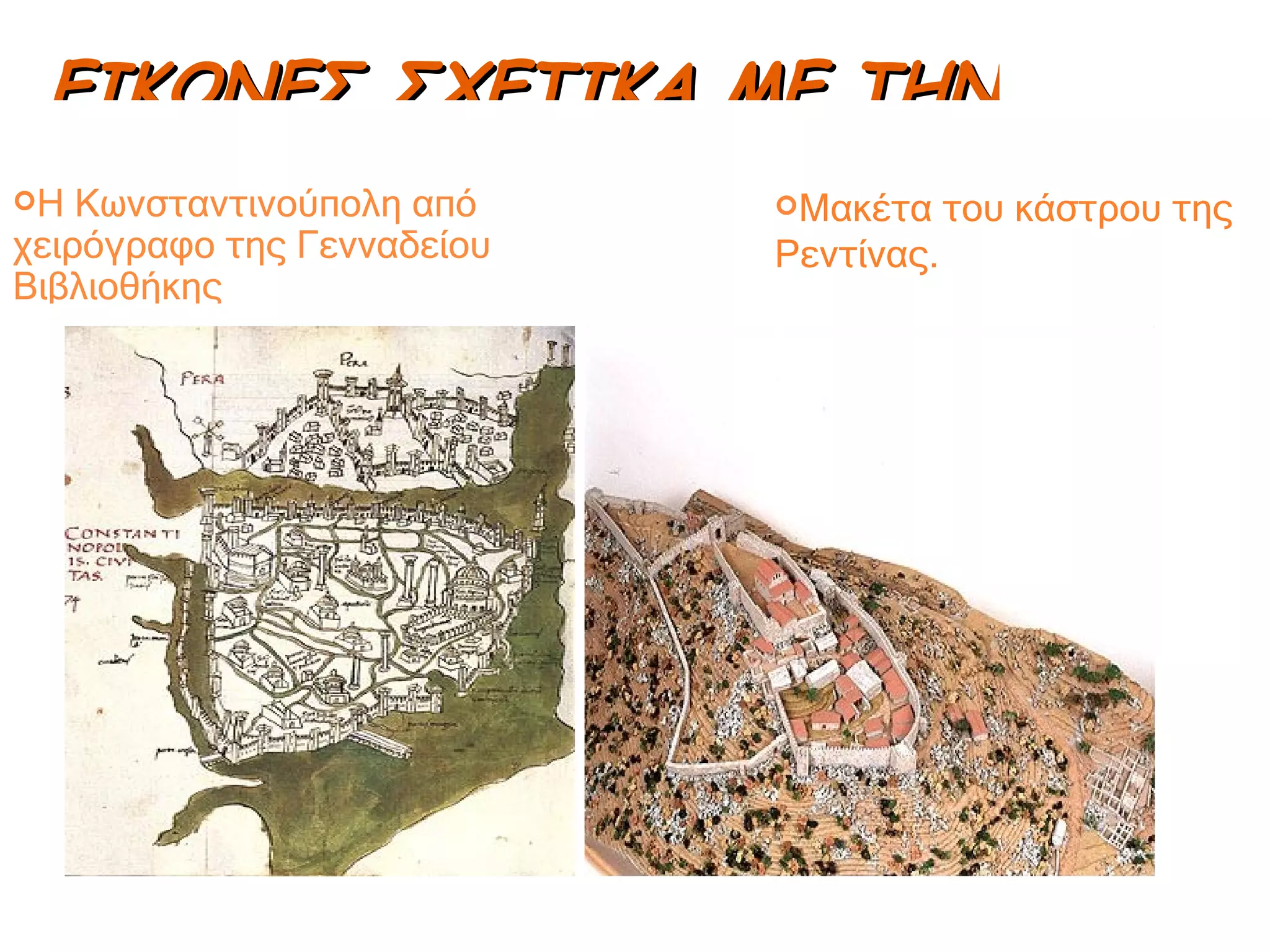 ΕΙΚΟΝΕΣ ΣΧΕΤΙΚΑ ΜΕ ΤΗΝ ΠΟΛΗ Η Κωνσταντινούπολη από χειρόγραφο της Γενναδείου Βιβλιοθήκης Μακέτα του κάστρου της Ρεντίνας. 