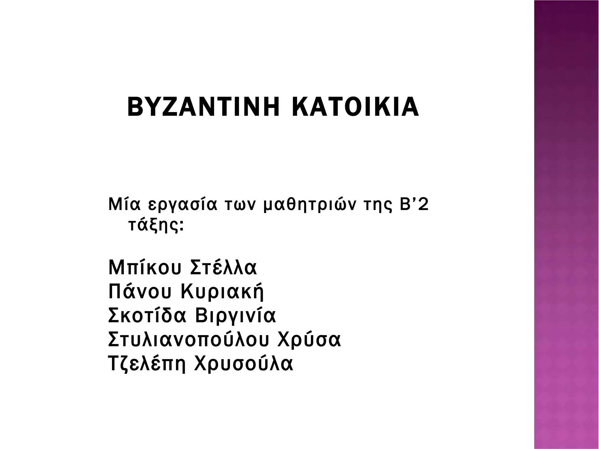 ΒΥΖΑΝΤΙΝΗ ΚΑΤΟΙΚΙΑ Μία εργασία των μαθητριών της Β’2 τάξης: Μπίκου Στέλλα Πάνου Κυριακή Σκοτίδα Βιργινία Στυλιανοπούλου Χρύσα Τζελέπη Χρυσούλα 