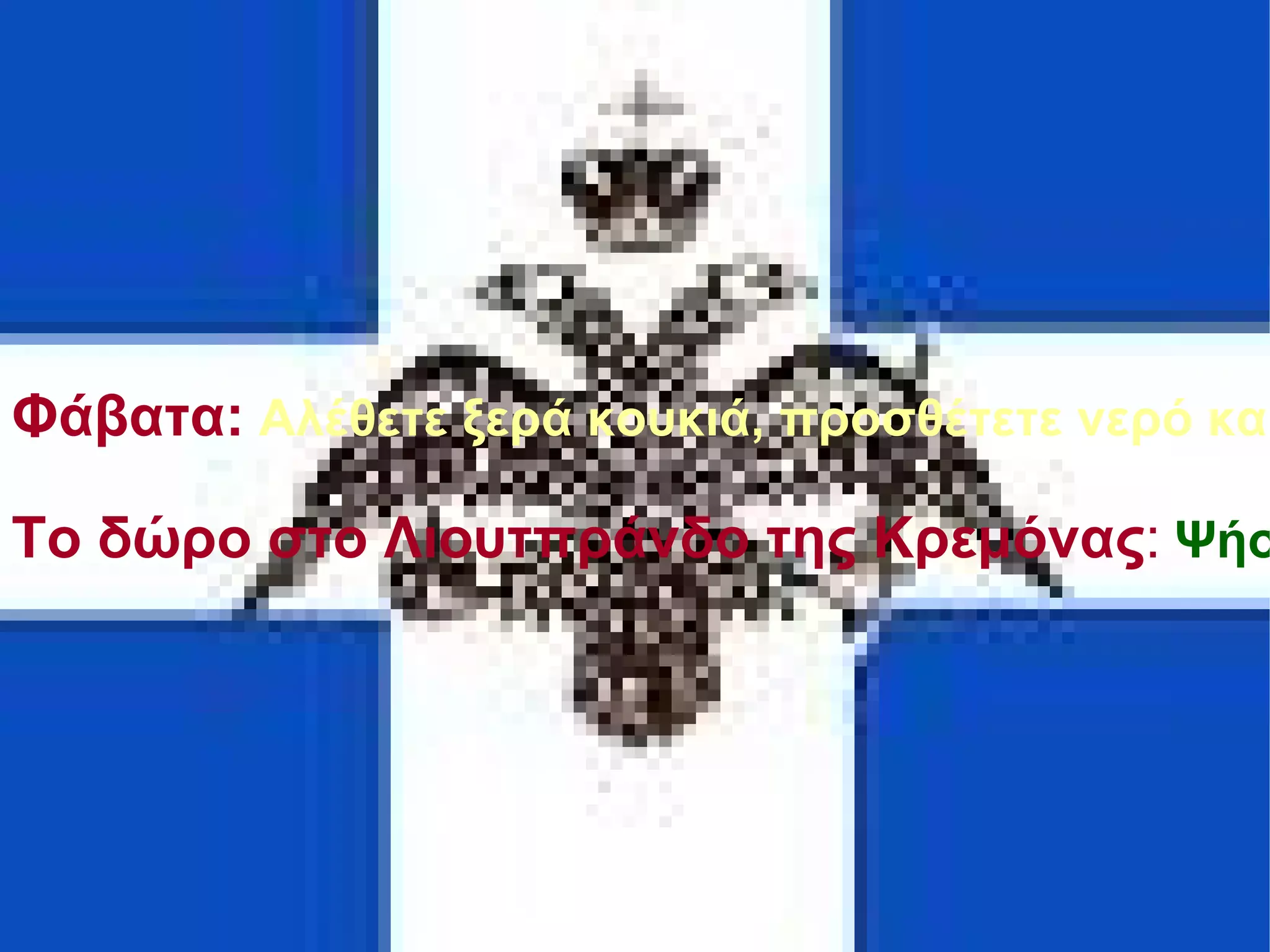 Φάβατα: Αλέθετε ξερά κουκιά, προσθέτετε νερό και ανακατεύετε μέχρι να γίνει χυλός, βράζετε και προσθέτετε λάδι. Προαιρετικά αρωματίζετε με μυρωδικά ή σερβίρετε με ολόσκορδον (τηγανιτά σκόρδα). Το δώρο στο Λιουτπράνδο της Κρεμόνας : Ψήστε ένα κατσίκι παραγεμισμένο με σκόρδο, κρεμμύδι και πράσο και σερβίρετε περιχυμένο με γάρο. Ψάρια σε "λευκό ζωμό": Βράζετε μεγάλα ψάρια, όπως συναγρίδα, σε ζωμό από νερό με αλάτι, λάδι, άνηθο και πράσο. 