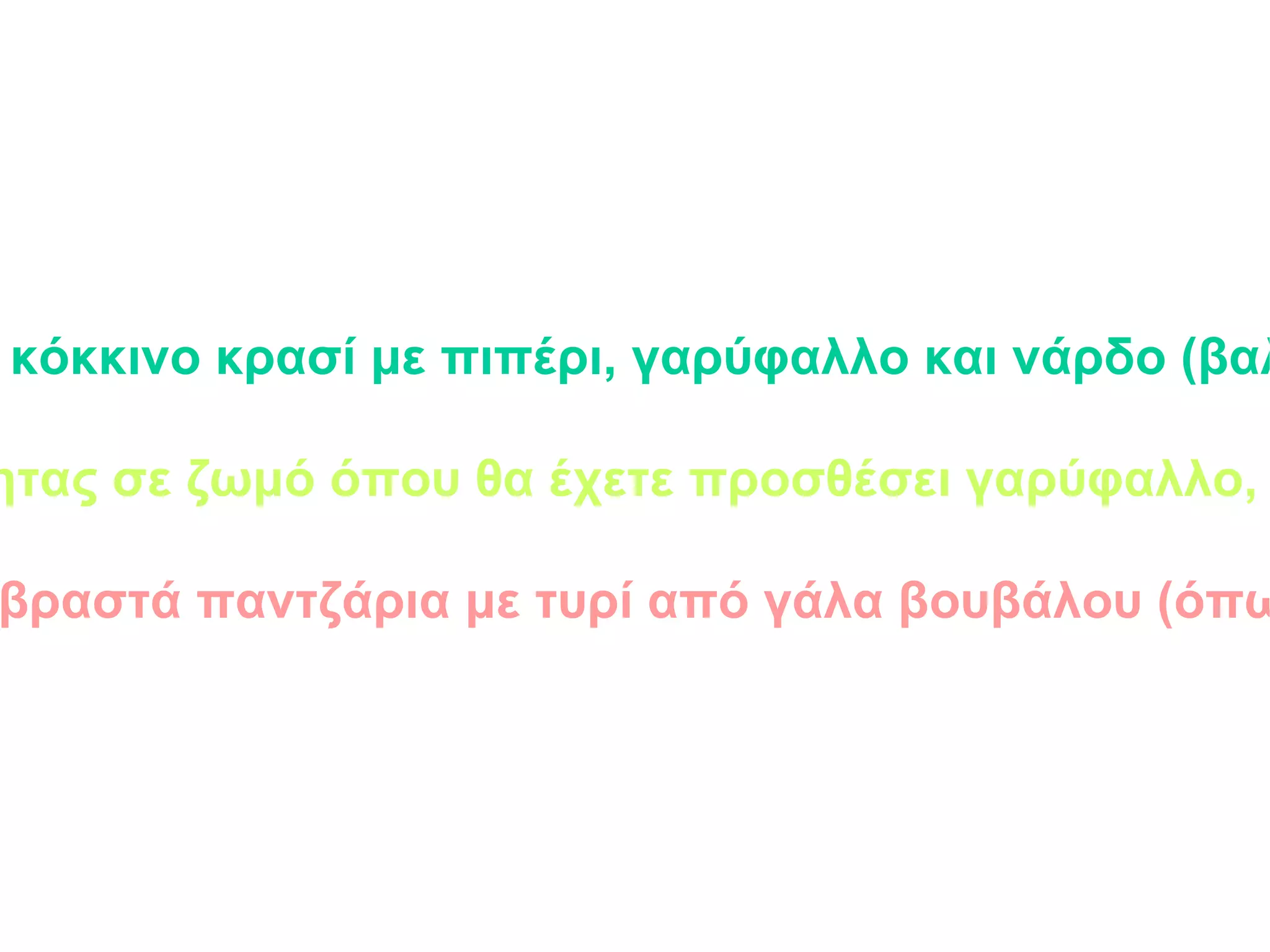 Κρασάτον λαγομαγείρεμα : Σιγοβράζετε ένα λαγό σε γλυκό κόκκινο κρασί με πιπέρι, γαρύφαλλο και νάρδο (βαλεριάνα). Προαιρετικά προσθέτετε λίγο χοιρινό κρέας ή λίπος. Κροκάτη μαγειρεία: Βράζετε ψάρια καλής ποιότητας σε ζωμό όπου θα έχετε προσθέσει γαρύφαλλο, κρόκο (ζαφορά), κανέλλα,  άκαπνο μέλι και νάρδο. Σευκλογούλια: Σερβίρετε βραστά παντζάρια με τυρί από γάλα βουβάλου (όπως η σύγχρονη μοτσαρέλα). 