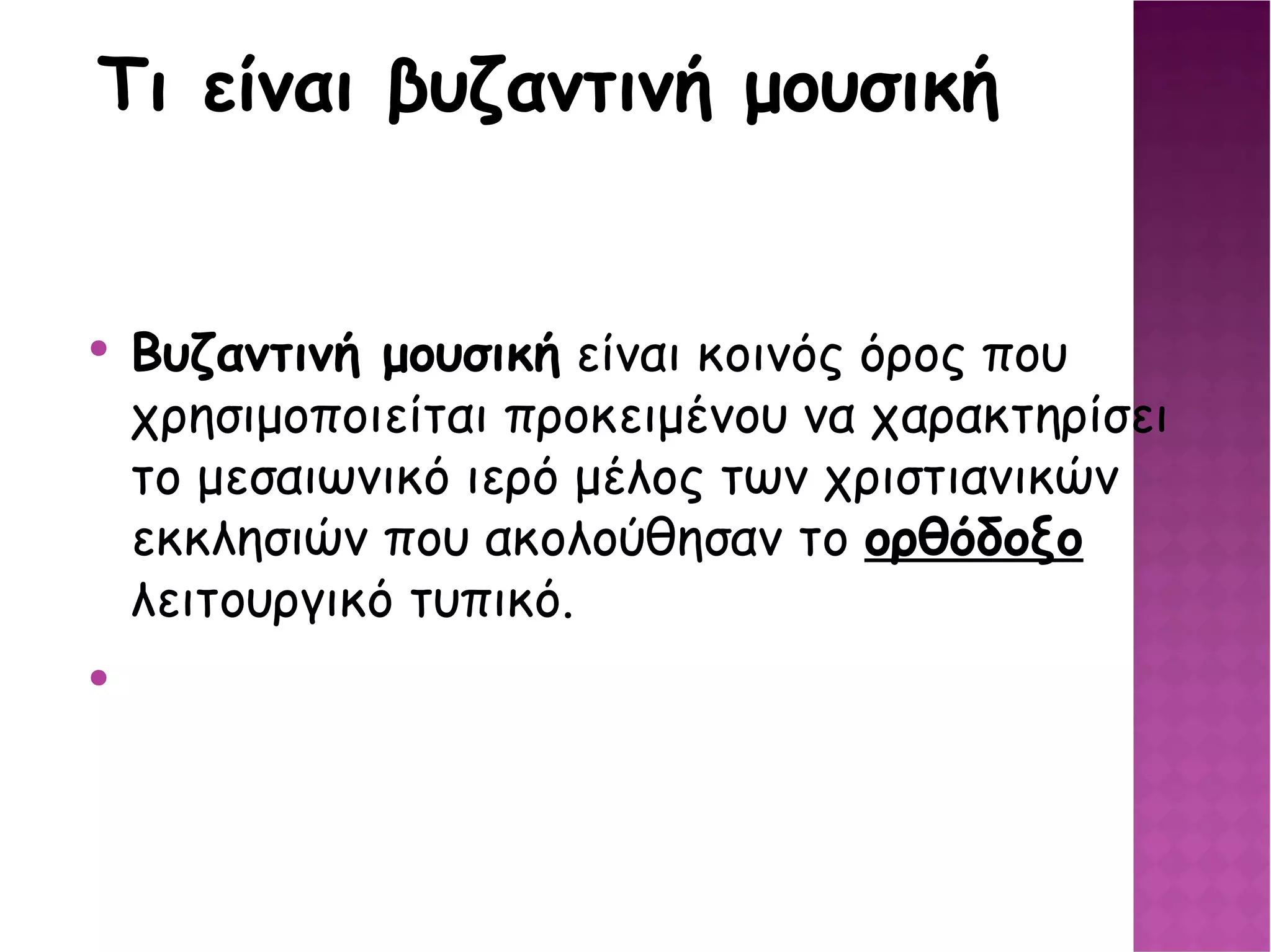 Τι είναι βυζαντινή μουσική Βυζαντινή μουσική  είναι κοινός όρος που χρησιμοποιείται προκειμένου να χαρακτηρίσει το μεσαιωνικό ιερό μέλος των χριστιανικών εκκλησιών που ακολούθησαν το ορθόδοξο  λειτουργικό τυπικό. 