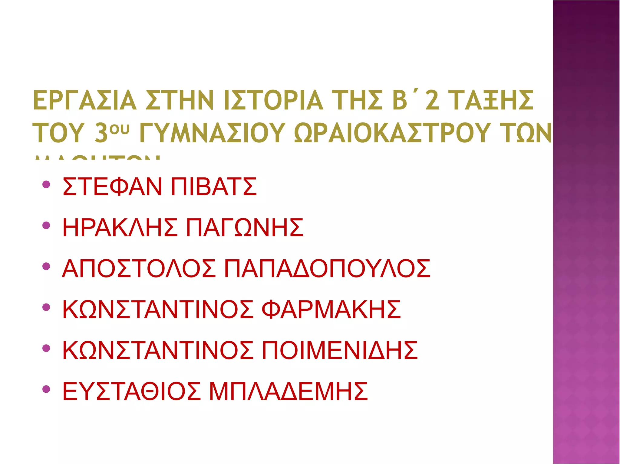 ΕΡΓΑΣΙΑ ΣΤΗΝ ΙΣΤΟΡΙΑ ΤΗΣ Β΄2 ΤΑΞΗΣ ΤΟΥ 3 ου  ΓΥΜΝΑΣΙΟΥ ΩΡΑΙΟΚΑΣΤΡΟΥ ΤΩΝ ΜΑΘΗΤΩΝ : ΣΤΕΦΑΝ ΠΙΒΑΤΣ ΗΡΑΚΛΗΣ ΠΑΓΩΝΗΣ ΑΠΟΣΤΟΛΟΣ ΠΑΠΑΔΟΠΟΥΛΟΣ ΚΩΝΣΤΑΝΤΙΝΟΣ ΦΑΡΜΑΚΗΣ ΚΩΝΣΤΑΝΤΙΝΟΣ ΠΟΙΜΕΝΙΔΗΣ ΕΥΣΤΑΘΙΟΣ ΜΠΛΑΔΕΜΗΣ 