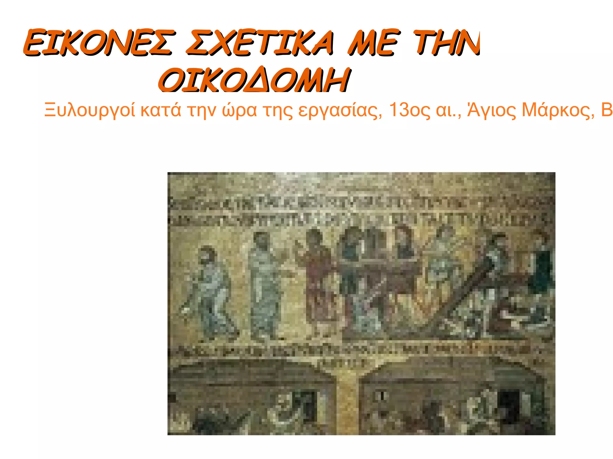 ΕΙΚΟΝΕΣ ΣΧΕΤΙΚΑ ΜΕ ΤΗΝ ΟΙΚΟΔΟΜΗ Ξυλουργοί κατά την ώρα της εργασίας, 13ος αι., Άγιος Μάρκος, Βενετία . 