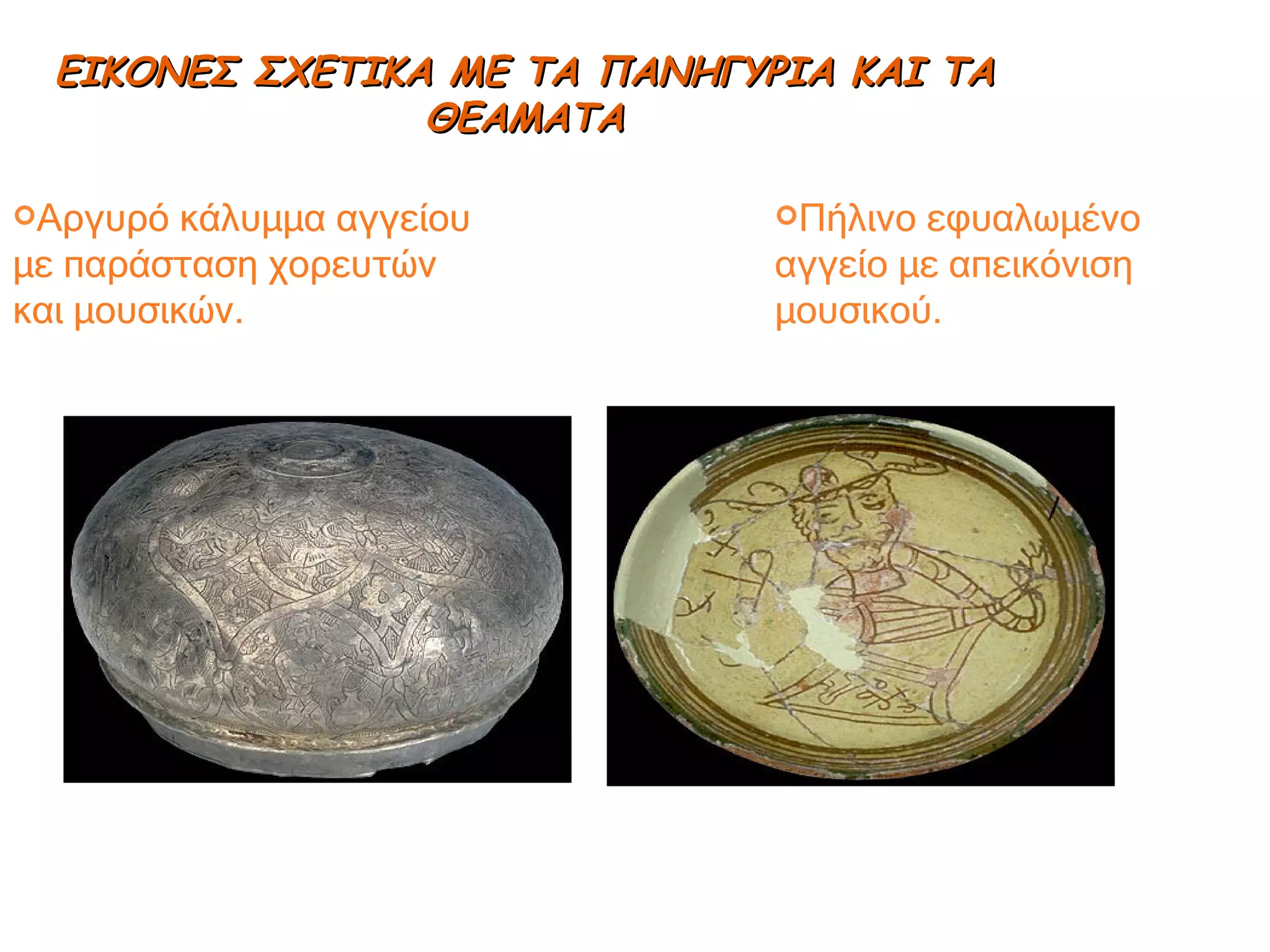 ΕΙΚΟΝΕΣ ΣΧΕΤΙΚΑ ΜΕ ΤΑ ΠΑΝΗΓΥΡΙΑ ΚΑΙ ΤΑ ΘΕΑΜΑΤΑ Αργυρό κάλυμμα αγγείου με παράσταση χορευτών και μουσικών. Πήλινο εφυαλωμένο αγγείο με απεικόνιση μουσικού. 