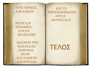 old_book.png ΤΟΥΣ ΤΟΜΕΙΣ ΑΝΕΛΑΒΑΝ : ΠΟΛΗ ΚΑΙ ΥΠΑΙΘΡΟΣ : ΕΛΕΝΑ ΒΑΙΤΣΟΥΔΗ ΚΟΣΜΟΣ ΤΗΣ ΘΑΛΑΣΣΑΣ : ΑΝΘΙΜΟΣ  ΑΔΑΜ ΚΑΙ ΓΙΩΡΓΟΣ  ΚΩΣΤΟΥΛΑΣ ΚΑΙ ΤΑ ΠΡΟΣΚΗΝΗΜΑΤΑ : ΧΡΥΣΑ ΜΟΥΤΣΙΑΝΑ ΤΕΛΟΣ 