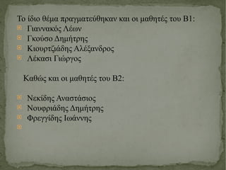 Το ίδιο θέμα πραγματεύθηκαν και οι μαθητές του Β1: Γιαννακός Λέων Γκούσο Δημήτρης Κιουρτζιάδης Αλέξανδρος Λέκασι Γιώργος K αθώς και οι μαθητές του Β2: Νεκίδης Αναστάσιος Νουφριάδης Δημήτρης Φρεγγίδης Ιωάννης 