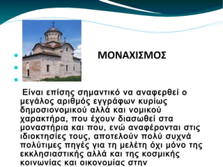 Είναι επίσης σημαντικό να αναφερθεί ο μεγάλος αριθμός εγγράφων κυρίως δημοσιονομικού αλλά και νομικού χαρακτήρα, που έχουν διασωθεί στα μοναστήρια και που, ενώ αναφέρονται στις ιδιοκτησίες τους, αποτελούν πολύ συχνά πολύτιμες πηγές για τη μελέτη όχι μόνο της εκκλησιαστικής αλλά και της κοσμικής κοινωνίας και οικονομίας στην Υστεροβυζαντινή περίοδο. ΜΟΝΑΧΙΣΜΟΣ 