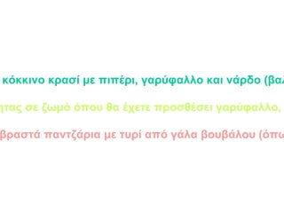 Κρασάτον λαγομαγείρεμα : Σιγοβράζετε ένα λαγό σε γλυκό κόκκινο κρασί με πιπέρι, γαρύφαλλο και νάρδο (βαλεριάνα). Προαιρετικά προσθέτετε λίγο χοιρινό κρέας ή λίπος. Κροκάτη μαγειρεία: Βράζετε ψάρια καλής ποιότητας σε ζωμό όπου θα έχετε προσθέσει γαρύφαλλο, κρόκο (ζαφορά), κανέλλα,  άκαπνο μέλι και νάρδο. Σευκλογούλια: Σερβίρετε βραστά παντζάρια με τυρί από γάλα βουβάλου (όπως η σύγχρονη μοτσαρέλα). 