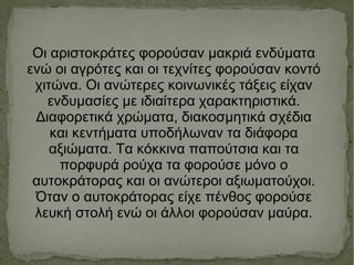 Οι αριστοκρ ά τες φορο ύ σαν μακρι ά  ενδ ύ ματα εν ώ  οι αγρ ό τες και οι τεχν ί τες φορο ύ σαν κοντ ό  χιτ ώ να. Οι αν ώ τερες κοινωνικ έ ς τ ά ξεις ε ί χαν ενδυμασ ί ες με ιδια ί τερα χαρακτηριστικ ά . Διαφορετικ ά  χρ ώ ματα ,  διακοσμητικ ά  σχ έ δια και κεντ ή ματα υποδ ή λωναν τα δι ά φορα αξι ώ ματα. Τα κ ό κκινα παπο ύ τσια και τα πορφυρ ά  ρο ύ χα τα φορο ύ σε μ ό νο ο αυτοκρ ά τορας και οι αν ώ τεροι αξιωματο ύ χοι. Ό ταν ο αυτοκρ ά τορας ε ί χε π έ νθος φορο ύ σε λευκ ή  στολ ή  εν ώ οι ά λλοι φορο ύ σαν μα ύ ρα. 