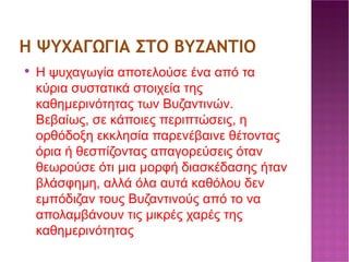 Η ΨΥΧΑΓΩΓΙΑ ΣΤΟ ΒΥΖΑΝΤΙΟ Η ψυχαγωγία αποτελούσε ένα από τα κύρια συστατικά στοιχεία της καθημερινότητας των Βυζαντινών. Βεβαίως, σε κάποιες περιπτώσεις, η ορθόδοξη εκκλησία παρενέβαινε θέτοντας όρια ή θεσπίζοντας απαγορεύσεις όταν θεωρούσε ότι μια μορφή διασκέδασης ήταν βλάσφημη, αλλά όλα αυτά καθόλου δεν εμπόδιζαν τους Βυζαντινούς από το να απολαμβάνουν τις μικρές χαρές της καθημερινότητας 