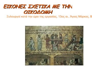 ΕΙΚΟΝΕΣ ΣΧΕΤΙΚΑ ΜΕ ΤΗΝ ΟΙΚΟΔΟΜΗ Ξυλουργοί κατά την ώρα της εργασίας, 13ος αι., Άγιος Μάρκος, Βενετία . 