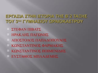 ΕΡΓΑΣΙΑ ΣΤΗΝ ΙΣΤΟΡΙΑ ΤΗΣ Β΄2 ΤΑΞΗΣ ΤΟΥ 3 ου  ΓΥΜΝΑΣΙΟΥ ΩΡΑΙΟΚΑΣΤΡΟΥ ΤΩΝ ΜΑΘΗΤΩΝ : ΣΤΕΦΑΝ ΠΙΒΑΤΣ  ΗΡΑΚΛΗΣ ΠΑΓΩΝΗΣ ΑΠΟΣΤΟΛΟΣ ΠΑΠΑΔΟΠΟΥΛΟΣ ΚΩΝΣΤΑΝΤΙΝΟΣ ΦΑΡΜΑΚΗΣ ΚΩΝΣΤΑΝΤΙΝΟΣ ΠΟΙΜΕΝΙΔΗΣ ΕΥΣΤΑΘΙΟΣ ΜΠΛΑΔΕΜΗΣ 