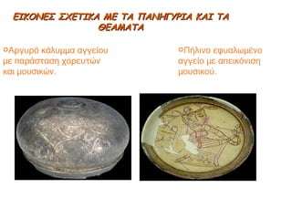 ΕΙΚΟΝΕΣ ΣΧΕΤΙΚΑ ΜΕ ΤΑ ΠΑΝΗΓΥΡΙΑ ΚΑΙ ΤΑ ΘΕΑΜΑΤΑ Αργυρό κάλυμμα αγγείου με παράσταση χορευτών και μουσικών. Πήλινο εφυαλωμένο αγγείο με απεικόνιση μουσικού. 