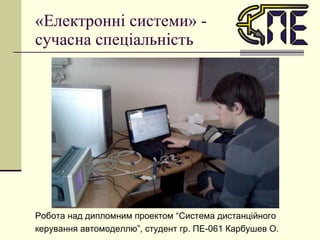 «Електронні системи» -  сучасна спеціальність Робота над дипломним проектом “Система дистанційного керування автомоделлю”, студент гр. ПЕ-061 Карбушев О. 