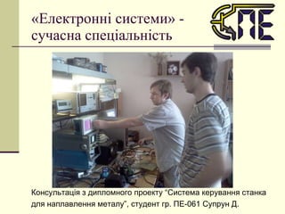 «Електронні системи» -  сучасна спеціальність Консультація з дипломного проекту “Система керування станка для наплавлення металу”, студент гр. ПЕ-061 Супрун Д. 