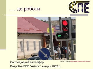 …  до роботи Фото з сайту  http :// www.cherncsm.com.ua /   Світлодіодний світлофор Розробка БПП “Атілос”, випуск 2002 р. 