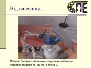 Від навчання… Сонячна батарея з системою слідкування за Сонцем Розробка студента гр. МЕ-061  Галюка В. 