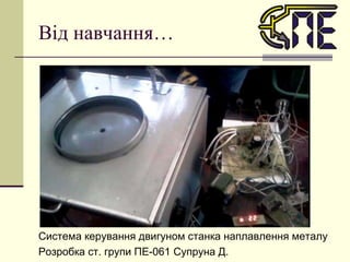 Від навчання… Система керування двигуном станка наплавлення металу Розробка ст. групи ПЕ-061 Супруна Д. 