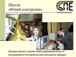 Школа  «Юний електронік» Школярі вивчють основи пайки радіокомпонентів та програмування під керівництвом викладачів кафедри 