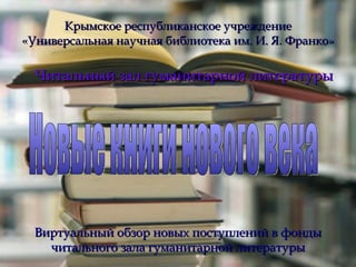 Крымское республиканское учреждение «Универсальная научная библиотека им. И. Я. Франко» Читальный зал гуманитарной литературы Виртуальный обзор новых поступлений в фонды читального зала гуманитарной литературы Новые книги нового века 