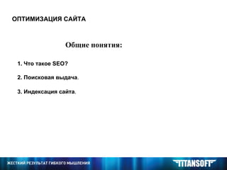 ОПТИМИЗАЦИЯ САЙТА Общие понятия: 1. Что такое  SEO ? 2. Поисковая выдача . 3. Индексация сайта . 