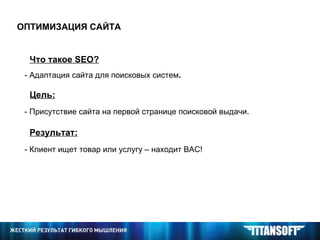 ОПТИМИЗАЦИЯ САЙТА Что такое  SEO ? - Адаптация сайта для поисковых систем . - Присутствие сайта на первой странице поисковой выдачи. Цель: - Клиент ищет товар или услугу – находит ВАС! Результат: 