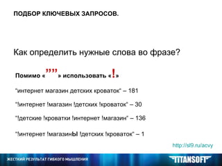 ПОДБОР КЛЮЧЕВЫХ ЗАПРОСОВ. Как определить нужные слова во фразе? Помимо « ”” » использовать « ! » “ интернет магазин детских кроваток“  – 181 “ !интернет !магазин !детских !кроваток“  – 30  “ !детские !кроватки !интернет !магазин“  – 136 “!интернет !магазин ы  !детских !кроваток“ – 1  http://sl9.ru/acvy   