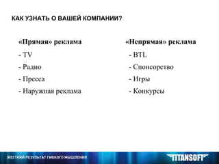 КАК УЗНАТЬ О ВАШЕЙ КОМПАНИИ? «Прямая» реклама «Непрямая» реклама -  TV - Радио - Пресса - Наружная реклама -  BTL - Спонсорство - Игры - Конкурсы 
