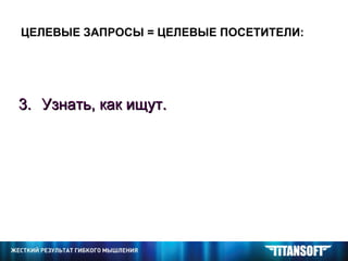 ЦЕЛЕВЫЕ ЗАПРОСЫ = ЦЕЛЕВЫЕ ПОСЕТИТЕЛИ: Узнать, как ищут. 