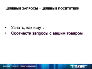 ЦЕЛЕВЫЕ ЗАПРОСЫ = ЦЕЛЕВЫЕ ПОСЕТИТЕЛИ: Узнать, как ищут. Соотнести запросы с вашим товаром 