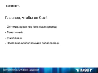 КОНТЕНТ. Главное, чтобы он был! - Оптимизирован под ключевые запросы - Тематичный - Уникальный - Постоянно обновляемый и добавляемый 
