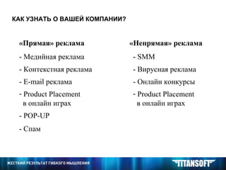 КАК УЗНАТЬ О ВАШЕЙ КОМПАНИИ? «Прямая» реклама «Непрямая» реклама - Медийная реклама - Контекстная реклама -  E - mail  реклама Product Placement в   онлайн   играх  -  SMM - Вирусная реклама - Онлайн конкурсы -  POP-UP - Спам Product Placement в   онлайн   играх  