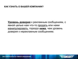 КАК УЗНАТЬ О ВАШЕЙ КОМПАНИИ? Уровень доверия  к рекламным сообщениям, с явной целью нам что-то  продать  или нами  манипулировать , гораздо  ниже , чем уровень доверия к нерекламным сообщениям. 