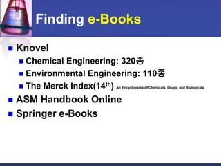 Finding e-BooksKnovelChemical Engineering: 320종Environmental Engineering: 110종The Merck Index(14th) An Encyclopedia of Chemicals, Drugs, and BiologicalsASM Handbook OnlineSpringer e-Books