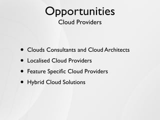 Opportunities
               Cloud Providers



•   Clouds Consultants and Cloud Architects

•   Localised Cloud Providers

•   Feature Speciﬁc Cloud Providers

•   Hybrid Cloud Solutions
 