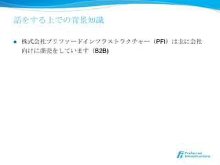 話をする上での背景知識識

l    株式会社プリファードインフラストラクチャー（PFI）は主に会社
      向けに商売をしています（B2B)
 