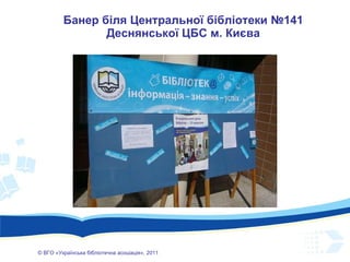 Банер біля  Центральн ої  бібліотеки №141 Деснянської ЦБС м. Києва ©  ВГО  « У країнська бібліотечна асоціація» , 201 1 