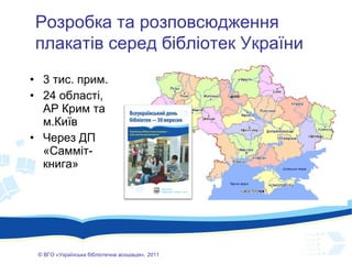 3 тис. прим. 24 області, АР Крим та м.Київ Через ДП «Самміт-книга» ©  ВГО  « У країнська бібліотечна асоціація» , 201 1 Розробка та розповсюдження плакатів серед бібліотек України 
