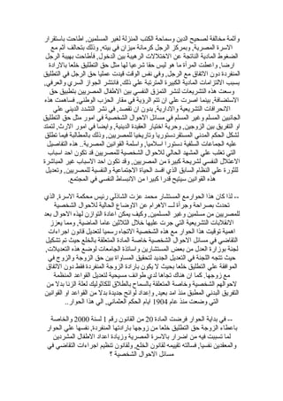 ‫وآثمة مخالفة لصحيح الدين وسماحة الكتب المنزلة لغير المسلمين, اطاحت باستقرار‬
    ‫السرة المصرية, وبمركز الرجل كرمانة ميزان في بيته, وذلك بتحالف آثم مع‬
 ‫الضغوط المادية الناتجة عن الختللت الرهيبة بين الدخول, فأطاحت بهيبة الرجل‬
   ‫ارضا, واعطت المرأة ما هو ليس حقا شرعيا لها مثل حق التطليق خلعا بالرادة‬
‫المنفردة دون التفاق مع الرجل, وفي نفس الوقت قيدت عمليا حق الرجل في التطليق‬
‫بسبب اللتزامات المادية الكبيرة المترتبة علي ذلك, فانتشر الجواز السري والعرفي,‬
   ‫وسعت هذه التشريعات لنشر التمزق النفسي بين الطفال المصريين بتطبيق حق‬
 ‫الستضافة, بينما اصرت علي ان تتم الرؤية في مقار الحزب الوطني, فساهمت هذه‬
     ‫النحرافات التشريعية والدارية, بدون ان تقصد, في نشر التشدد الديني علي‬
‫الجانبين المسلم وغير المسلم في مسائل الحوال الشخصية في امور مثل حق التطليق‬
‫او التفريق بين الزوجين, وحرية اختيار العقيدة الدينية, وايضا في امور الرث, لتمتد‬
 ‫لشكل الحكم المدني المستقردستوريا وتاريخيا للمصريين, وذلك بالمطالبة فيما تطلق‬
  ‫عليه الجماعات السلفية دستورا اسلميا, واسلمة القوانين المصرية.. هذه التفاصيل‬
  ‫التي تغلب علي المشهد الحالي للحوال الشخصية للمصريين قد تكون احد اسباب‬
‫العتلل النفسي لشريحة كبيرة من المصريين, وقد تكون احد السباب غير المباشرة‬
 ‫للثورة علي النظام السابق الذي افسد الحياة الجتماعية والنفسية للمصريين, وتعديل‬
           ‫هذه القوانين سيتيح قدرا كبيرا من النبساط النفسي في المجتمع.‬

‫-- لذا كان هذا الحوارمع المستشار محمد عزت الشاذلي رئيس محكمة السرة, الذي‬
    ‫تحدث بصراحة وجرأة لـــ الهرام عن الوضاع الحالية للحوال الشخصية‬
‫للمصريين من مسلمين وغير المسلمين, وكيف يمكن اعادة التوازن لهذه الحوال بعد‬
   ‫النقلبات التشريعية التي جرت عليها خلل الثلثين عاما الماضية, ومما يعزز‬
  ‫اهمية توقيت هذا الحوار مع هذه الشخصية التجاه رسميا لتعديل قانون اجراءات‬
 ‫التقاضي في مسائل الحوال الشخصية خاصة المادة المتعلقة بالخلع حيث تم تشكيل‬
 ‫لجنة بوزارة العدل من بعض المستشارين واساتذة الجامعات لوضع هذه التعديلت,‬
  ‫حيث تتجه اللجنة في التعديل الجديد لتحقيق المساواة بين حق الزوجة والزوج في‬
 ‫الموافقة علي التطليق خلعا بحيث ل يكون بارادة الزوجة المنفردة فقط دون التفاق‬
    ‫مع زوجها. كما ان هناك تجاها لدي طوائف مسيحية لتعديل القواعد المنظمة‬
  ‫لحوالهم الشخصية وخاصة المتعلقة بالسماح بالطلق للكاثوليك لعلة الزنا بدل من‬
‫التفريق البدني المطبق منذ امد بعيد, وإعداد لوائح جديدة بدل من القواعد او القوانين‬
         ‫التي وضعت منذ عام 4091 ايام الحكم العثماني, الي هذا الحوار..‬

  ‫-- في بداية الحوار فرضت المادة 02 من القانون رقم 1 لسنة 0002 والخاصة‬
 ‫باعطاء الزوجة حق التطليق خلعا من زوجها بارادتها المنفردة, نفسها علي الحوار‬
   ‫لما تسببت فيه من اضرار بالسرة المصرية وزيادة اعداد الطفال المشردين‬
 ‫والمعقدين نفسيا, فسالته تقييمه لقانون الخلع, ولقانون تنظيم اجراءات التقاضي في‬
                          ‫مسائل الحوال الشخصية ؟‬
 